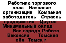 Работник торгового зала › Название организации ­ Компания-работодатель › Отрасль предприятия ­ Другое › Минимальный оклад ­ 21 500 - Все города Работа » Вакансии   . Томская обл.,Томск г.